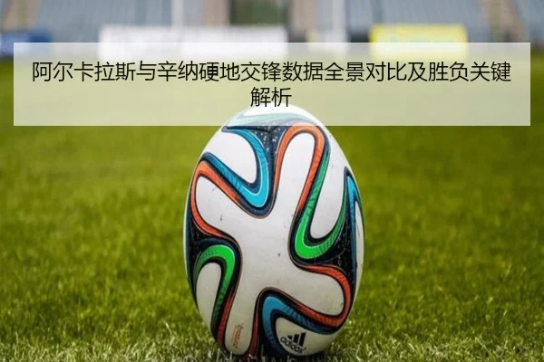 阿尔卡拉斯与辛纳硬地交锋数据全景对比及胜负关键解析